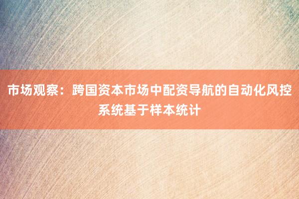 市场观察：跨国资本市场中配资导航的自动化风控系统基于样本统计