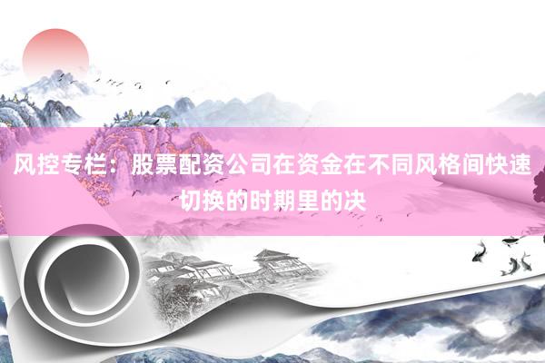 风控专栏：股票配资公司在资金在不同风格间快速切换的时期里的决