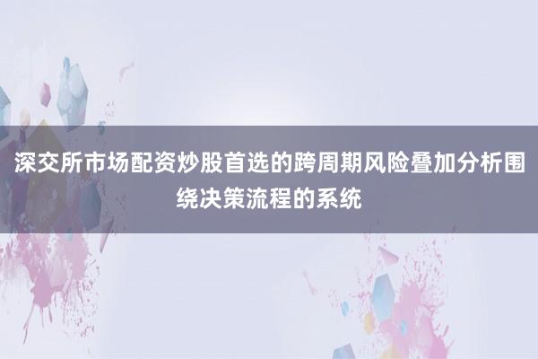 深交所市场配资炒股首选的跨周期风险叠加分析围绕决策流程的系统