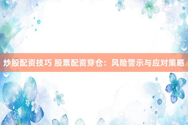 炒股配资技巧 股票配资穿仓：风险警示与应对策略