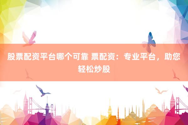 股票配资平台哪个可靠 票配资：专业平台，助您轻松炒股
