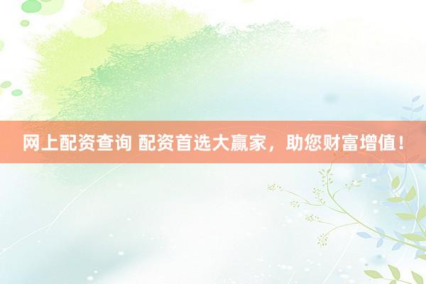 网上配资查询 配资首选大赢家，助您财富增值！