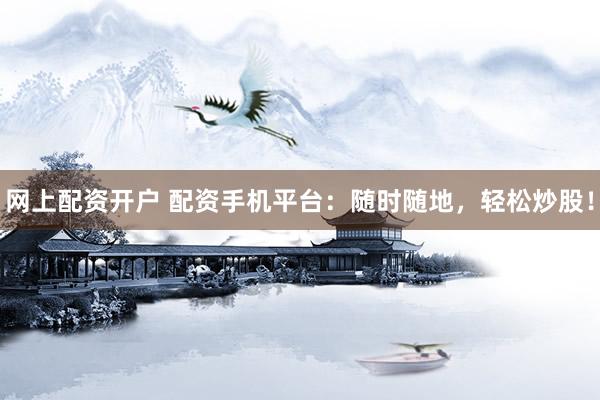 网上配资开户 配资手机平台：随时随地，轻松炒股！