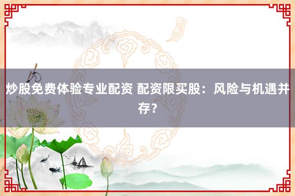 炒股免费体验专业配资 配资限买股：风险与机遇并存？
