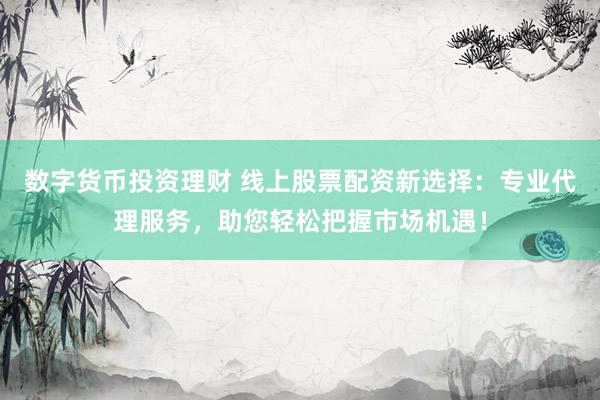 数字货币投资理财 线上股票配资新选择：专业代理服务，助您轻松把握市场机遇！