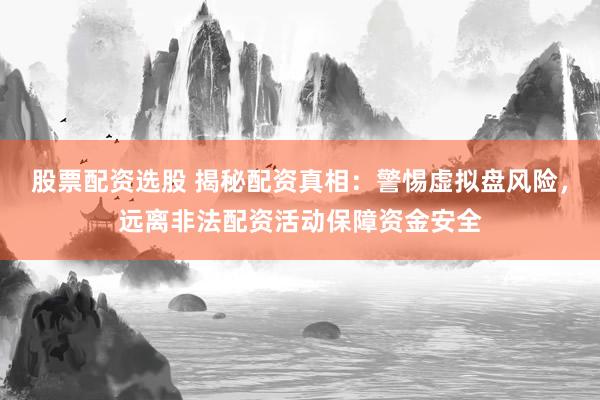 股票配资选股 揭秘配资真相:警惕虚拟盘风险,远离非法配资活动保障资金安全