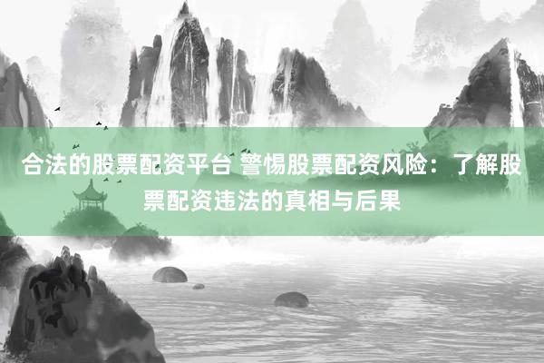合法的股票配资平台 警惕股票配资风险：了解股票配资违法的真相与后果