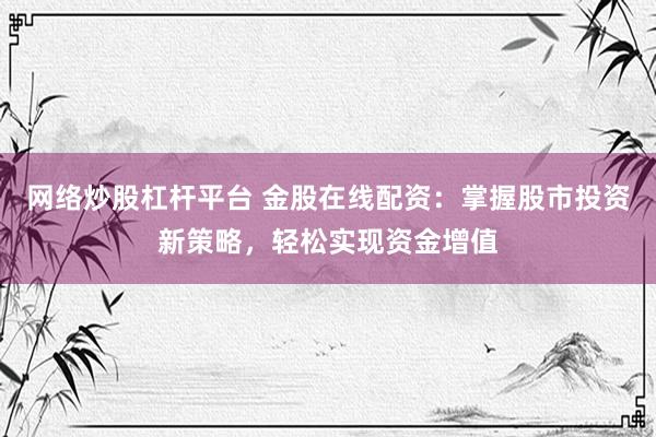 网络炒股杠杆平台 金股在线配资:掌握股市投资新策略,轻松实现资金增值