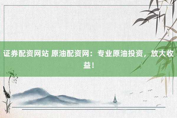 证券配资网站 原油配资网：专业原油投资，放大收益！
