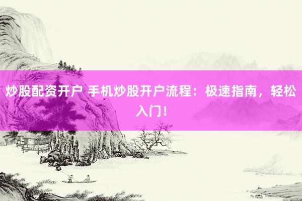 炒股配资开户 手机炒股开户流程：极速指南，轻松入门！