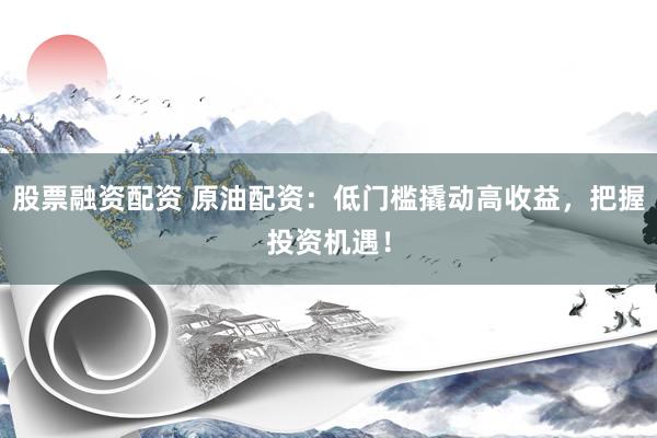 股票融资配资 原油配资：低门槛撬动高收益，把握投资机遇！