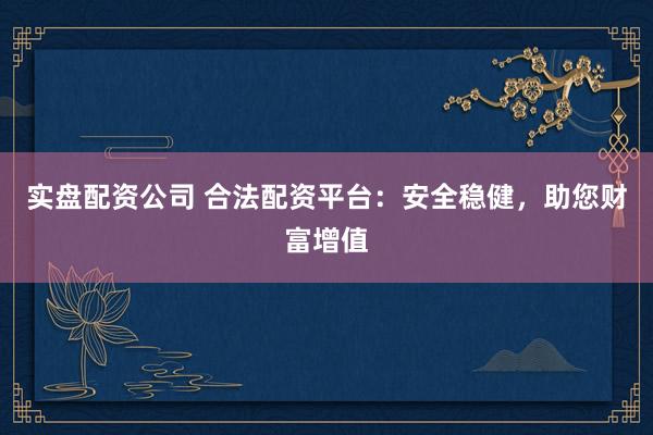 实盘配资公司 合法配资平台：安全稳健，助您财富增值