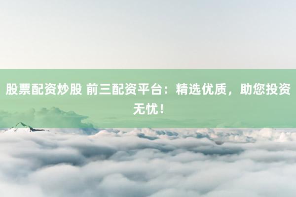 股票配资炒股 前三配资平台：精选优质，助您投资无忧！