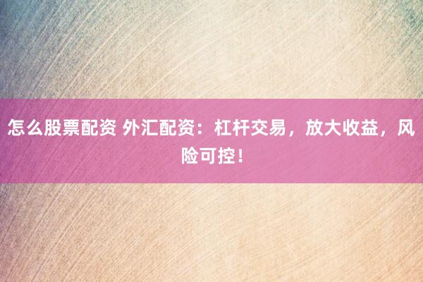怎么股票配资 外汇配资：杠杆交易，放大收益，风险可控！
