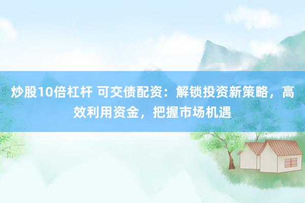 炒股10倍杠杆 可交债配资：解锁投资新策略，高效利用资金，把握市场机遇