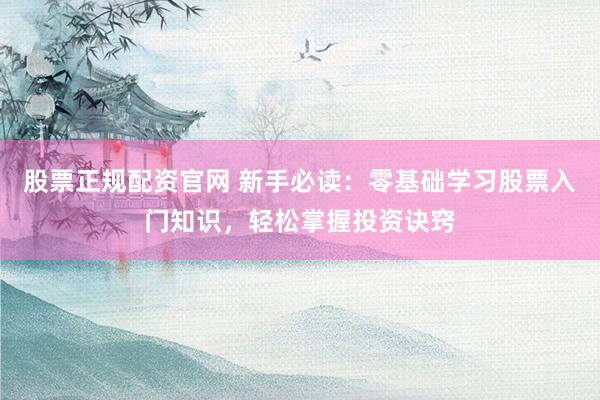 股票正规配资官网 新手必读:零基础学习股票入门知识,轻松掌握投资诀窍