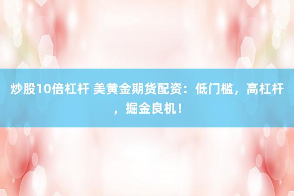 炒股10倍杠杆 美黄金期货配资:低门槛,高杠杆,掘金良机!