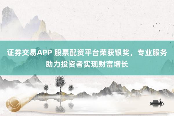 证券交易APP 股票配资平台荣获银奖,专业服务助力投资者实现财富增长