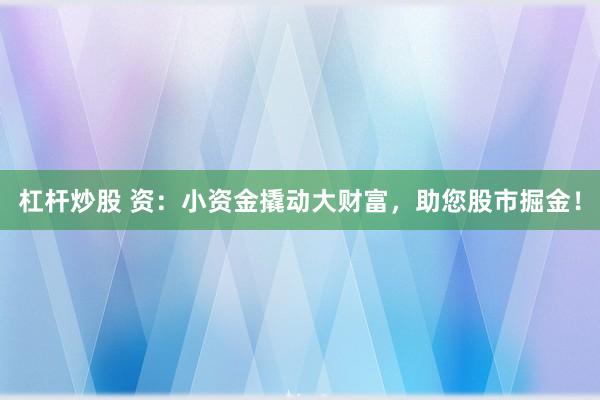 杠杆炒股 资:小资金撬动大财富,助您股市掘金!