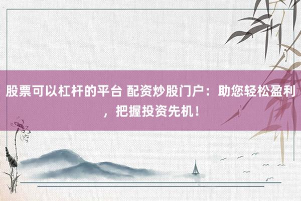 股票可以杠杆的平台 配资炒股门户:助您轻松盈利,把握投资先机!