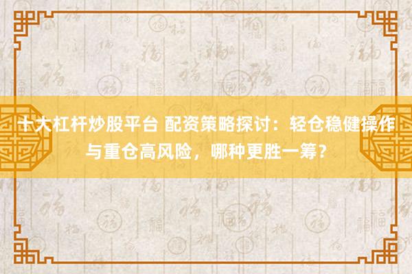 十大杠杆炒股平台 配资策略探讨:轻仓稳健操作与重仓高风险,哪种更胜一筹?