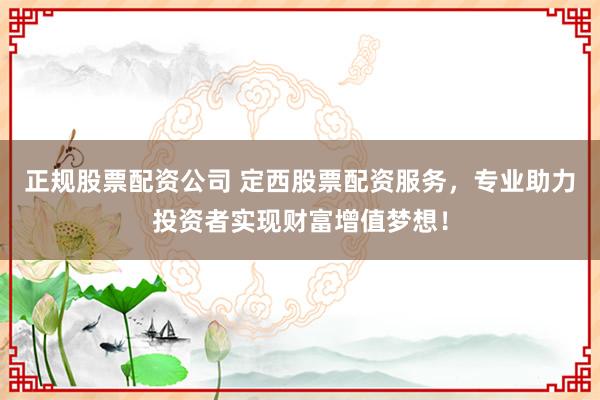 正规股票配资公司 定西股票配资服务,专业助力投资者实现财富增值梦想!