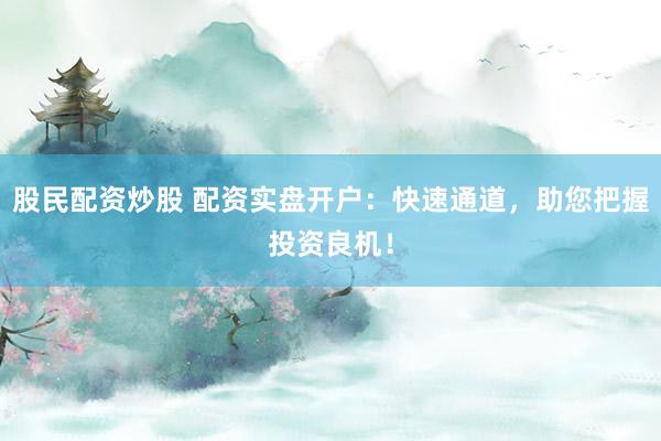 股民配资炒股 配资实盘开户:快速通道,助您把握投资良机!