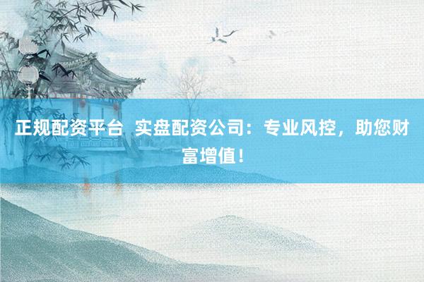 正规配资平台 实盘配资公司:专业风控,助您财富增值!