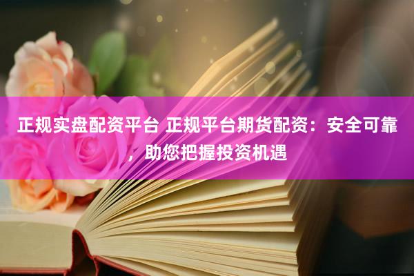 正规实盘配资平台 正规平台期货配资:安全可靠,助您把握投资机遇