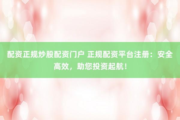 配资正规炒股配资门户 正规配资平台注册:安全高效,助您投资起航!