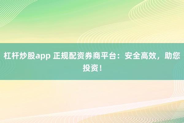 杠杆炒股app 正规配资券商平台:安全高效,助您投资!