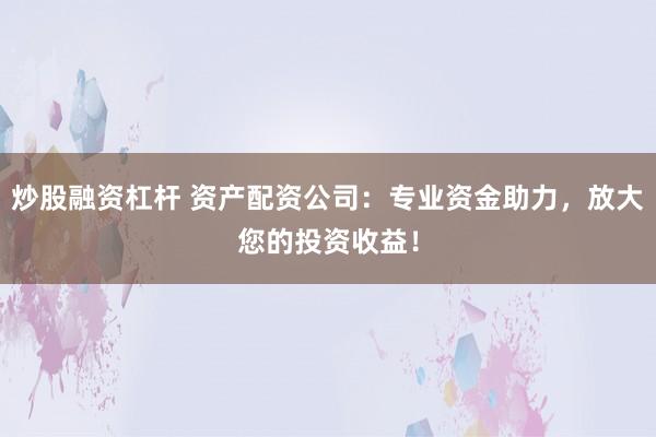 炒股融资杠杆 资产配资公司:专业资金助力,放大您的投资收益!
