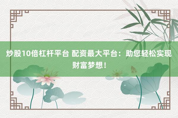 炒股10倍杠杆平台 配资最大平台:助您轻松实现财富梦想!