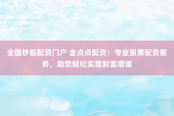 全国炒股配资门户 金点点配资:专业股票配资服务,助您轻松实现财富增值