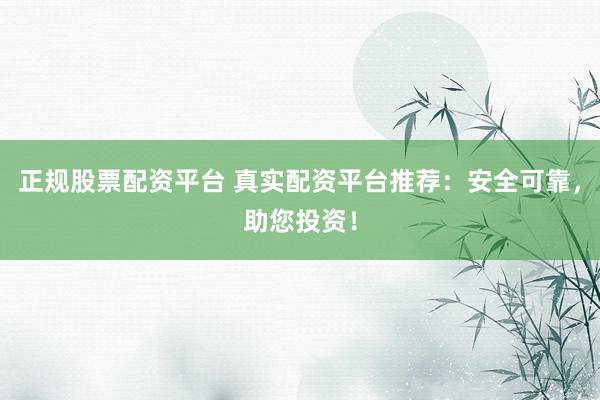 正规股票配资平台 真实配资平台推荐:安全可靠,助您投资!