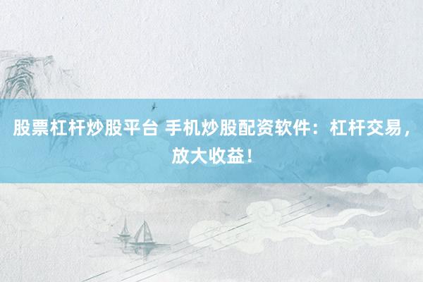 股票杠杆炒股平台 手机炒股配资软件：杠杆交易，放大收益！