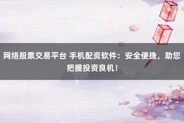 网络股票交易平台 手机配资软件：安全便捷，助您把握投资良机！