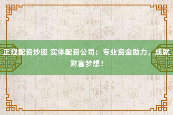 正规配资炒股 实体配资公司：专业资金助力，成就财富梦想！