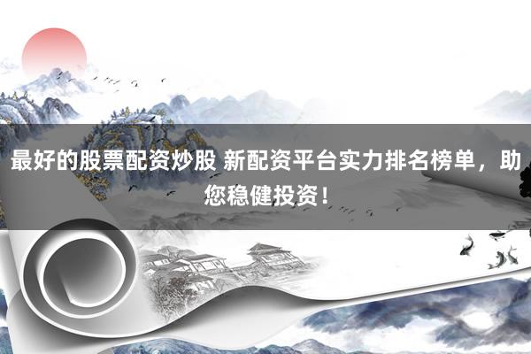 最好的股票配资炒股 新配资平台实力排名榜单，助您稳健投资！