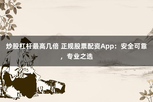 炒股杠杆最高几倍 正规股票配资App：安全可靠，专业之选