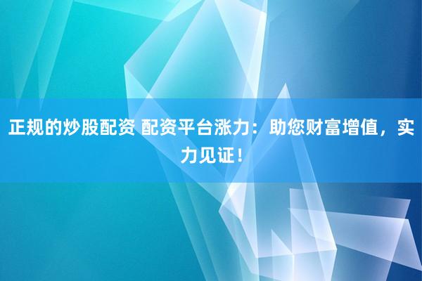 正规的炒股配资 配资平台涨力：助您财富增值，实力见证！