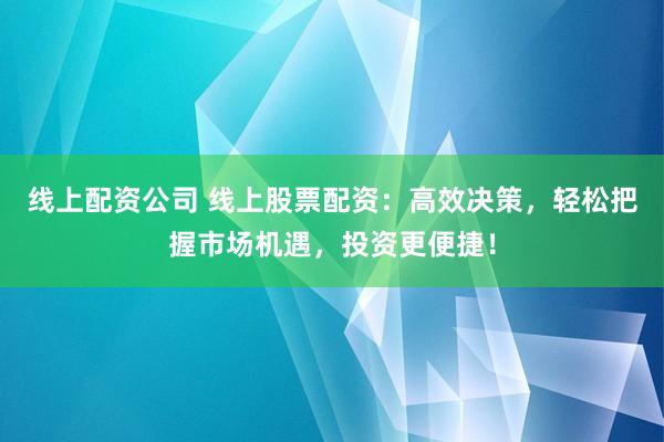 线上配资公司 线上股票配资：高效决策，轻松把握市场机遇，投资更便捷！
