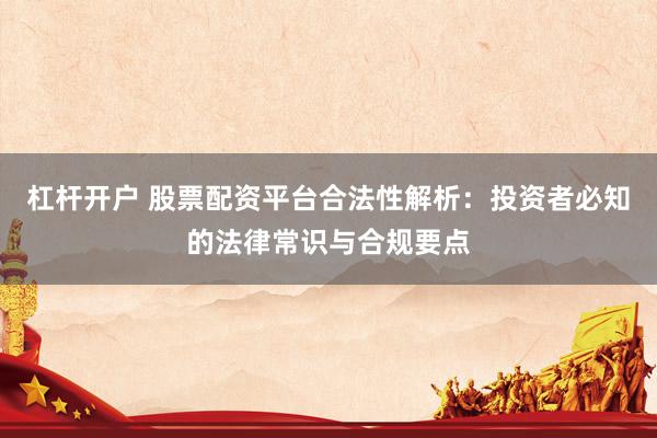 杠杆开户 股票配资平台合法性解析：投资者必知的法律常识与合规要点