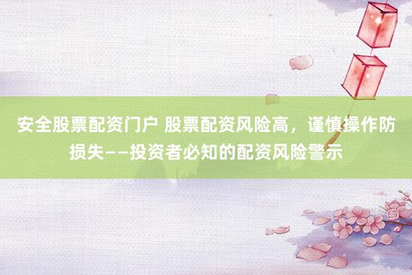 安全股票配资门户 股票配资风险高,谨慎操作防损失——投资者必知的配资风险警示