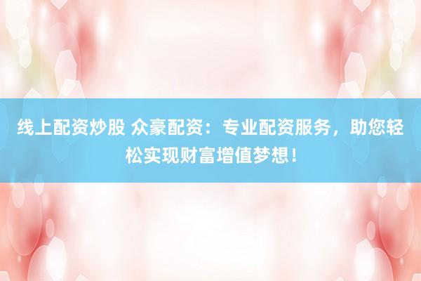 线上配资炒股 众豪配资：专业配资服务，助您轻松实现财富增值梦想！