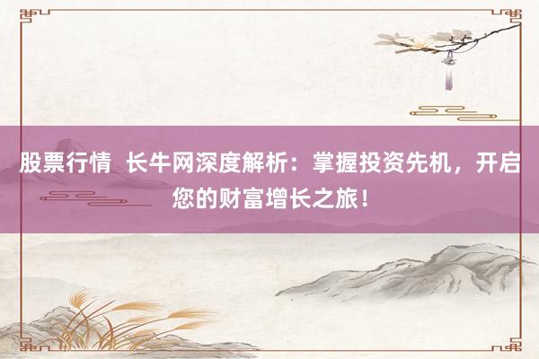 股票行情 长牛网深度解析:掌握投资先机,开启您的财富增长之旅!