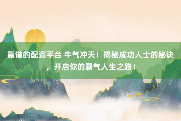 靠谱的配资平台 牛气冲天！揭秘成功人士的秘诀，开启你的霸气人生之路！
