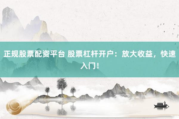 正规股票配资平台 股票杠杆开户：放大收益，快速入门！
