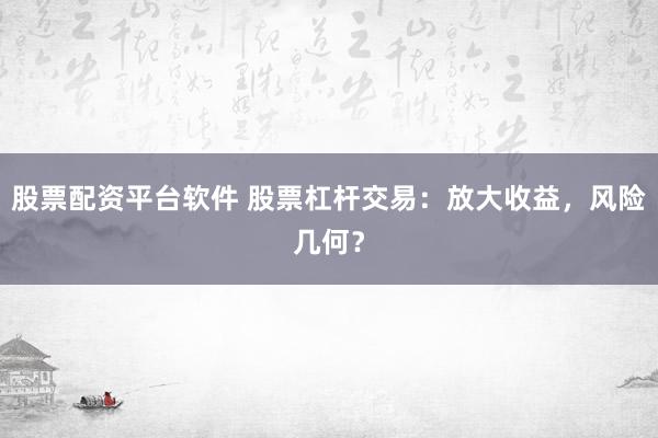 股票配资平台软件 股票杠杆交易：放大收益，风险几何？
