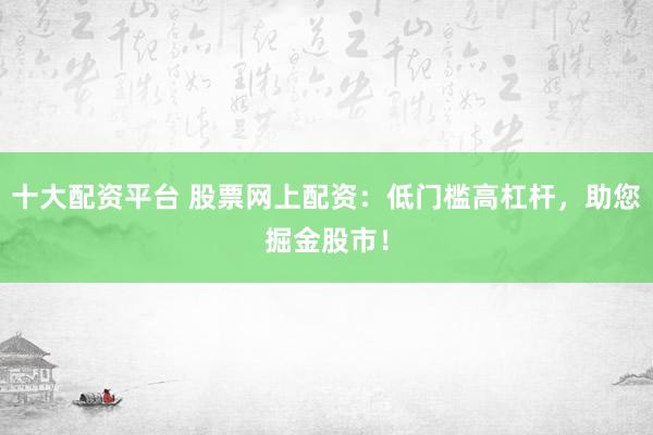十大配资平台 股票网上配资：低门槛高杠杆，助您掘金股市！